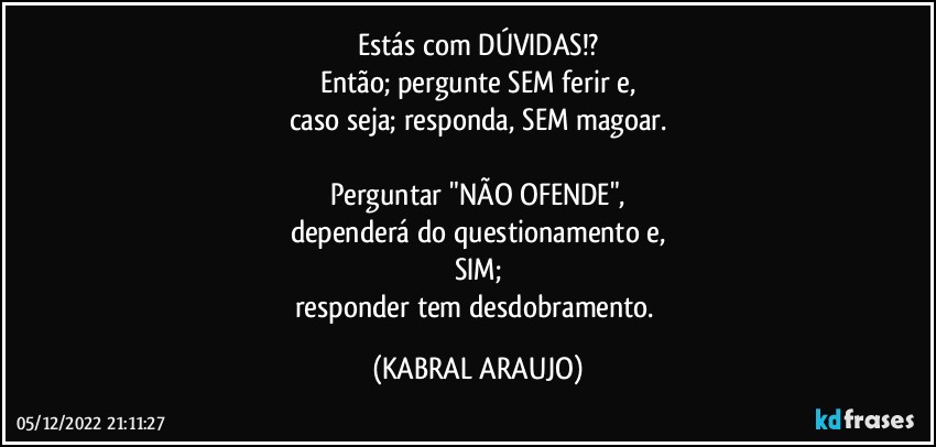 Estás com DÚVIDAS!?
Então; pergunte SEM ferir e,
caso seja; responda, SEM magoar.

Perguntar "NÃO OFENDE",
dependerá do questionamento e,
SIM;
responder tem desdobramento. (KABRAL ARAUJO)