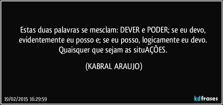 Estas duas palavras se mesclam: DEVER e PODER; se eu devo, evidentemente eu posso e; se eu posso, logicamente eu devo. Quaisquer que sejam as situAÇÕES. (KABRAL ARAUJO)