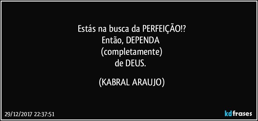 Estás na busca da PERFEIÇÃO!?
Então, DEPENDA 
(completamente)
de DEUS. (KABRAL ARAUJO)