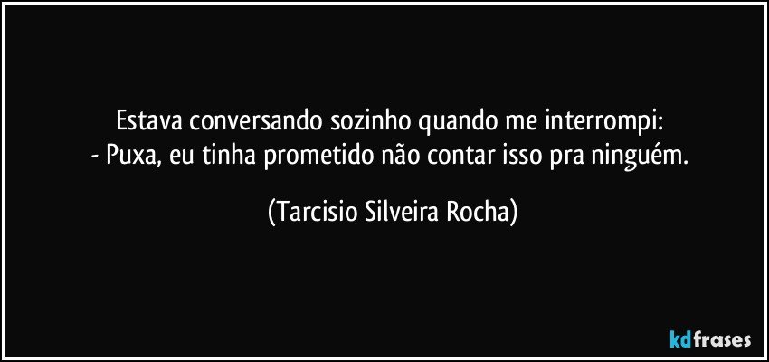 Estava conversando sozinho quando me interrompi: 
- Puxa, eu tinha prometido não contar isso pra ninguém. (Tarcisio Silveira Rocha)