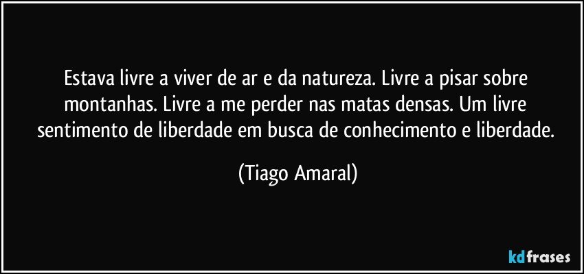 Estava livre a viver de ar e da natureza. Livre a pisar sobre montanhas. Livre a me perder nas matas densas. Um livre sentimento de liberdade em busca de conhecimento e liberdade. (Tiago Amaral)