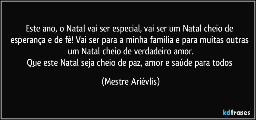 Este ano, o Natal vai ser especial, vai ser um Natal cheio de esperança e de fé! Vai ser para a minha família e para muitas outras um Natal cheio de verdadeiro amor.
Que este Natal seja cheio de paz, amor e saúde para todos (Mestre Ariévlis)