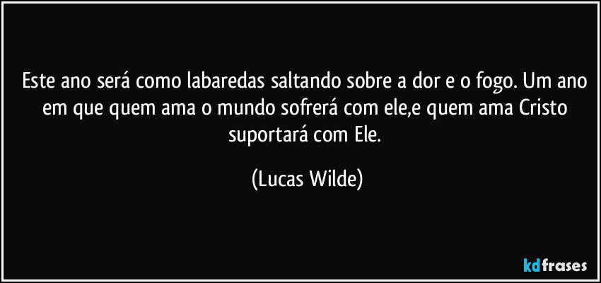 Este ano será como labaredas saltando sobre a dor e o fogo. Um ano em que quem ama o mundo sofrerá com ele,e quem ama Cristo suportará com Ele. (Lucas Wilde)