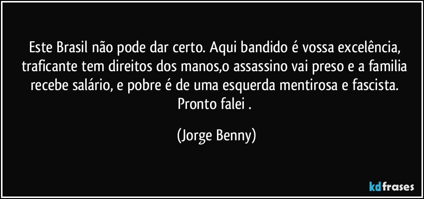 Este Brasil não pode dar certo. Aqui bandido é vossa excelência, traficante tem direitos dos manos,o assassino vai preso e a familia recebe salário, e pobre é de uma esquerda mentirosa e fascista. Pronto falei . (Jorge Benny)