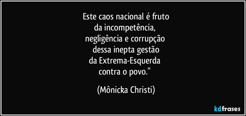 Este caos nacional é fruto
da incompetência, 
negligência e corrupção 
dessa inepta gestão
da Extrema-Esquerda 
contra o povo." (Mônicka Christi)