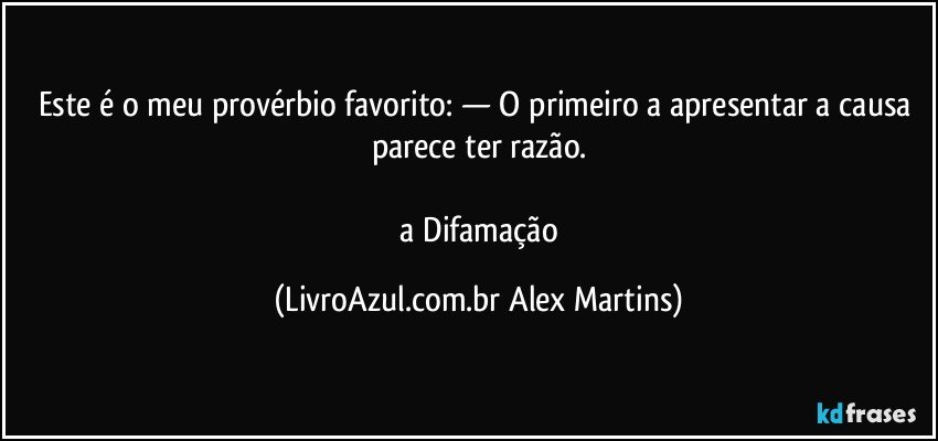 Este é o meu provérbio favorito: — O primeiro a apresentar a causa parece ter razão.
// a Difamação (LivroAzul.com.br Alex Martins)