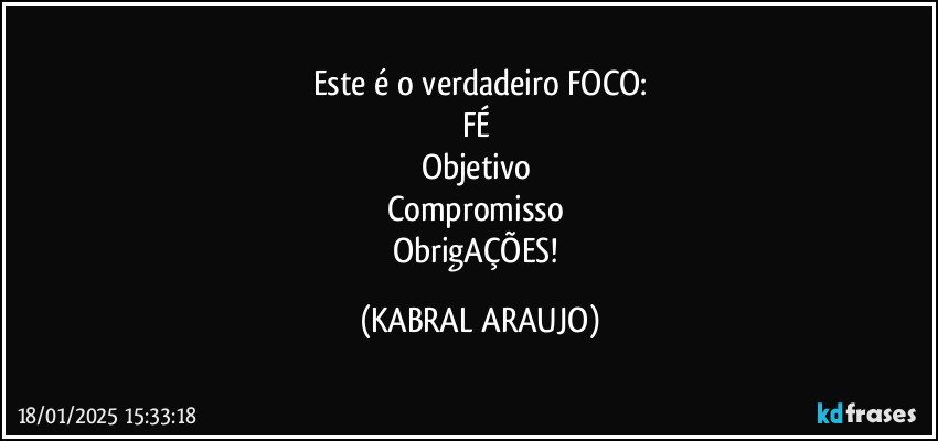 Este é o verdadeiro FOCO:
FÉ 
Objetivo 
Compromisso 
ObrigAÇÕES! (KABRAL ARAUJO)