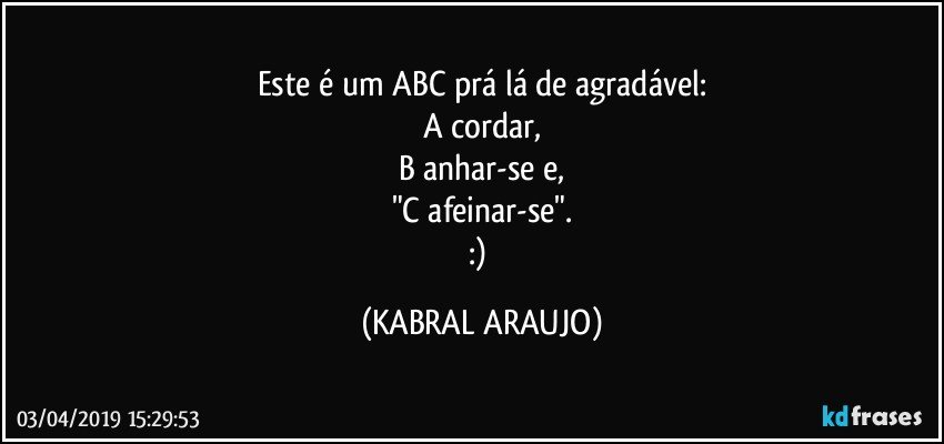 Este é um ABC prá lá de agradável:
A cordar,
B anhar-se e,
"C afeinar-se".
:) (KABRAL ARAUJO)