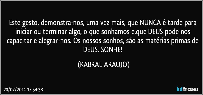 Este gesto, demonstra-nos, uma vez mais, que NUNCA é tarde para iniciar ou terminar algo, o que sonhamos e,que DEUS pode nos capacitar e alegrar-nos. Os nossos sonhos, são as matérias primas de DEUS. SONHE! (KABRAL ARAUJO)