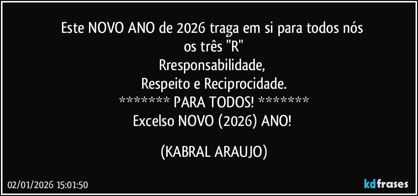 Este NOVO ANO de 2026 traga em si para todos nós 
os três "R"
Rresponsabilidade, 
Respeito e Reciprocidade.
******* PARA TODOS! *******
Excelso NOVO (2026) ANO! (KABRAL ARAUJO)