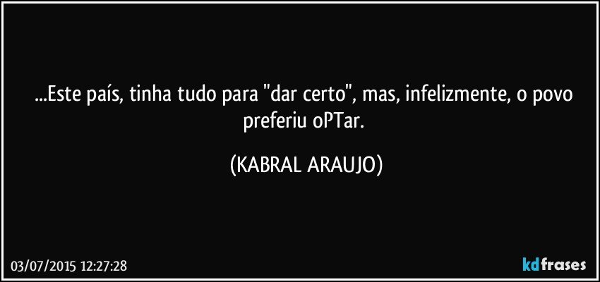 ...Este país, tinha tudo para "dar certo", mas, infelizmente, o povo preferiu oPTar. (KABRAL ARAUJO)