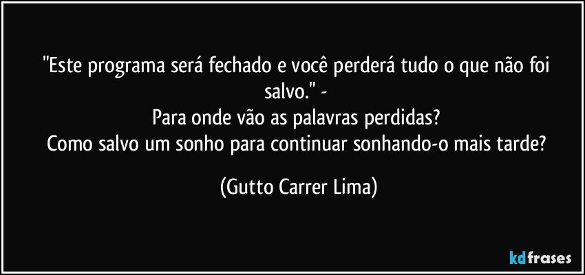 "Este programa será fechado e você perderá tudo o que não foi salvo." - 
Para onde vão as palavras perdidas? 
Como salvo um sonho para continuar sonhando-o mais tarde? (Gutto Carrer Lima)