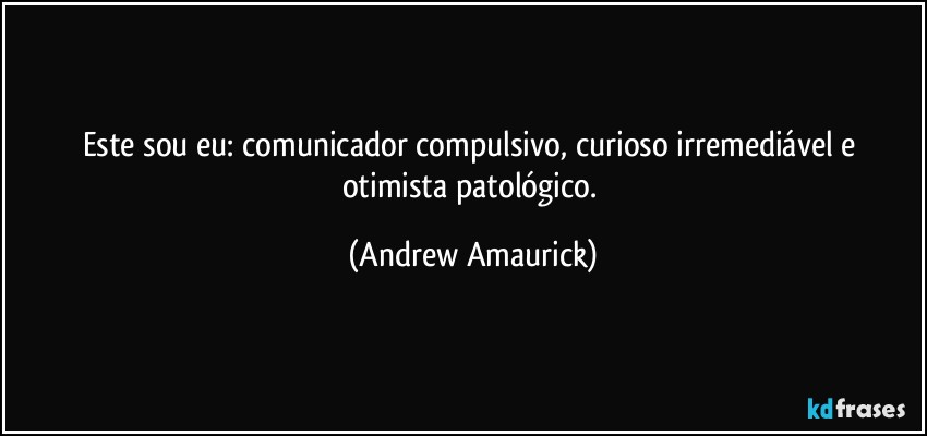 Este sou eu: comunicador compulsivo, curioso irremediável e otimista patológico. (Andrew Amaurick)