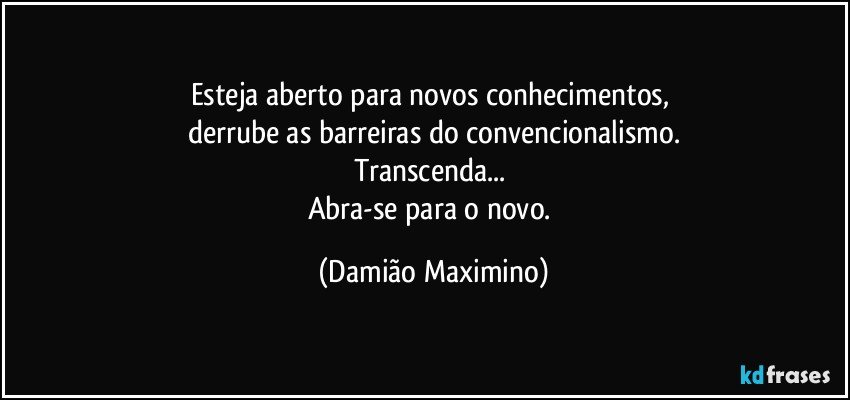 Esteja aberto para novos conhecimentos, 
derrube as barreiras do convencionalismo.
Transcenda... 
Abra-se para o novo. (Damião Maximino)