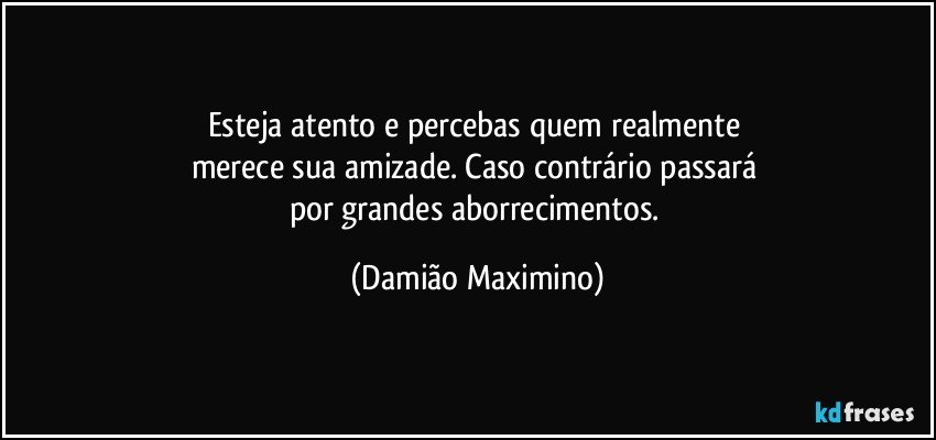 Esteja atento e percebas quem realmente 
merece sua amizade. Caso contrário passará 
por grandes aborrecimentos. (Damião Maximino)