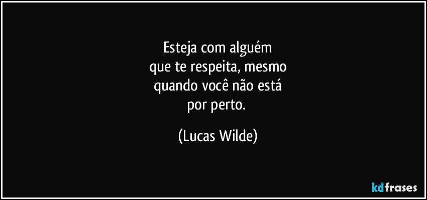 esteja com alguém
que te respeita, mesmo
quando você não está
por perto. (Lucas Wilde)