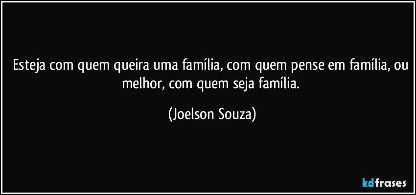 Esteja com quem queira uma família, com quem pense em família, ou melhor, com quem seja família. (Joelson Souza)