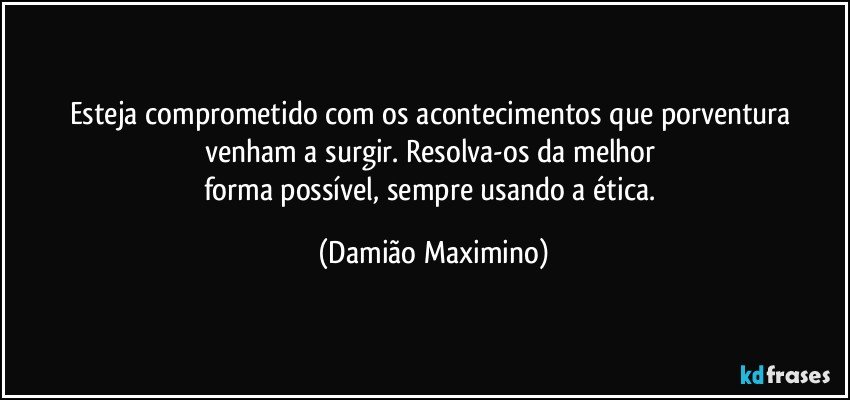 Esteja comprometido com os acontecimentos que porventura venham a surgir. Resolva-os da melhor 
forma possível, sempre usando a ética. (Damião Maximino)