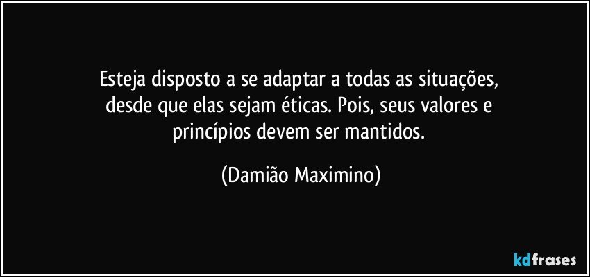 Esteja disposto a se adaptar a todas as situações, 
desde que elas sejam éticas. Pois, seus valores e 
princípios devem ser mantidos. (Damião Maximino)