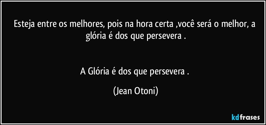 Esteja entre os melhores, pois  na hora certa ,você  será o melhor, a glória  é  dos que persevera .


A  Glória    é  dos que persevera . (Jean Otoni)