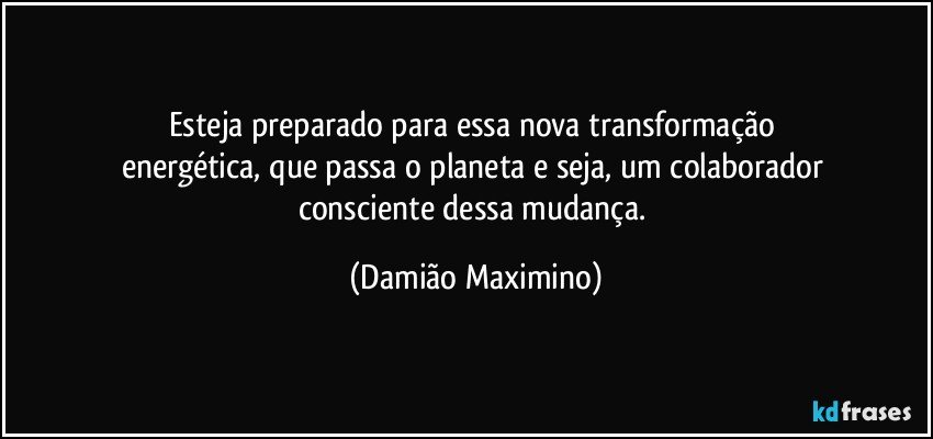 Esteja preparado para essa nova transformação 
energética, que passa o planeta e seja, um colaborador 
consciente dessa mudança. (Damião Maximino)