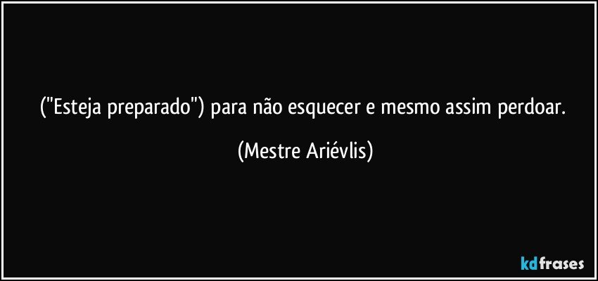 ("Esteja preparado") para não esquecer e mesmo assim perdoar. (Mestre Ariévlis)