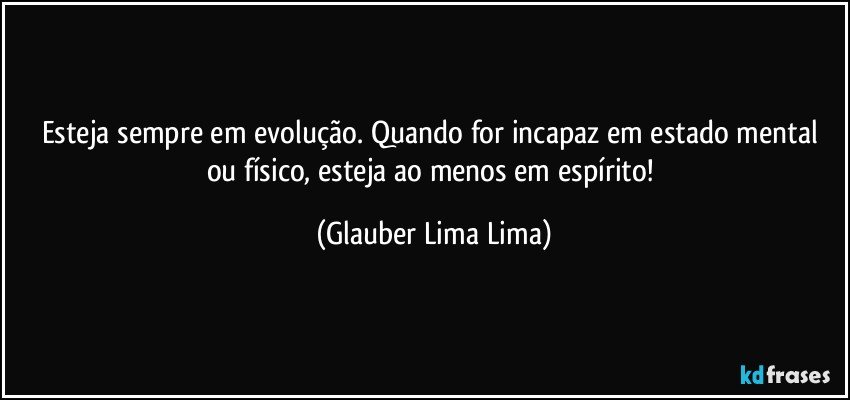 Esteja sempre em evolução. Quando for incapaz em estado mental ou físico, esteja ao menos em espírito! (Glauber Lima Lima)