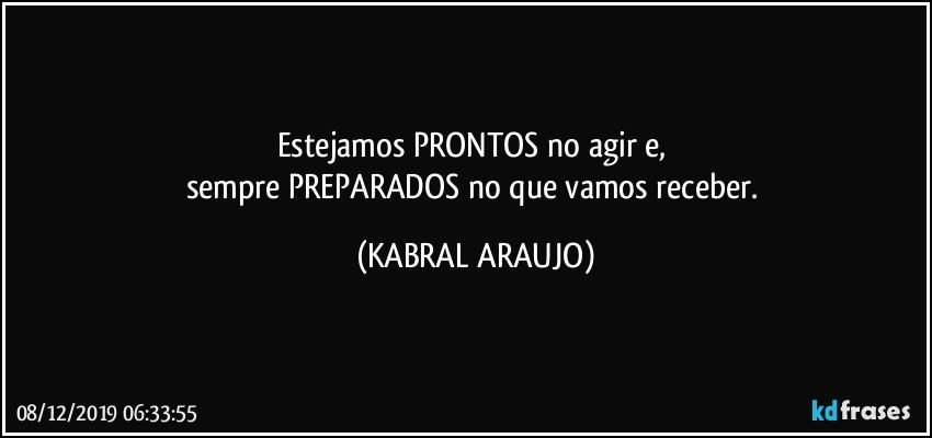 Estejamos PRONTOS no agir e, 
sempre PREPARADOS no que vamos receber. (KABRAL ARAUJO)