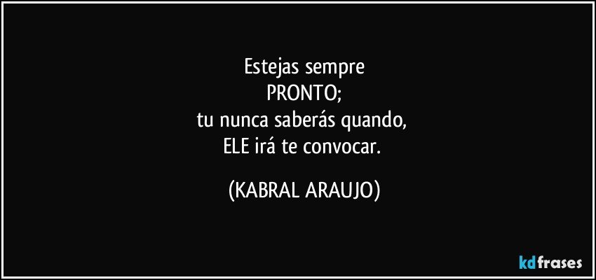 Estejas sempre
PRONTO;
tu nunca saberás quando, 
ELE irá te convocar. (KABRAL ARAUJO)