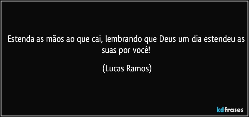 Estenda as mãos ao que cai, lembrando que Deus um dia estendeu as suas por você! (Lucas Ramos)