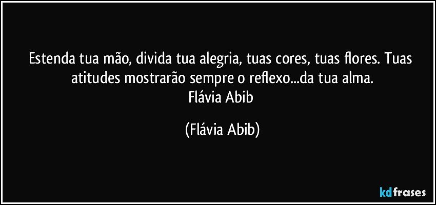 Estenda tua mão, divida tua alegria, tuas cores, tuas flores. Tuas atitudes mostrarão sempre o reflexo...da tua alma.
Flávia Abib (Flávia Abib)