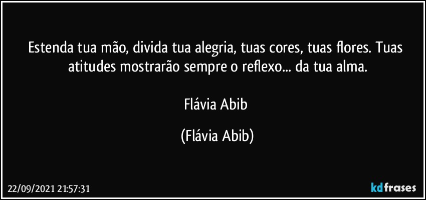 Estenda tua mão, divida tua alegria, tuas cores, tuas flores. Tuas atitudes mostrarão sempre o reflexo... da tua alma.

Flávia Abib (Flávia Abib)