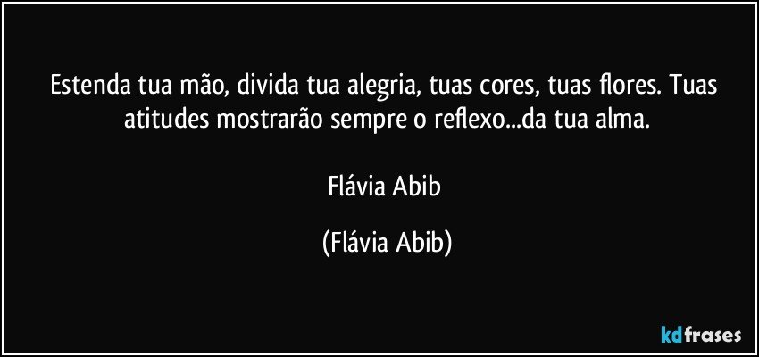 Estenda tua mão, divida tua alegria, tuas cores, tuas flores. Tuas atitudes mostrarão sempre o reflexo...da tua alma.

Flávia Abib (Flávia Abib)