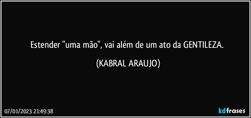 Estender "uma mão", vai além de um ato da GENTILEZA. (KABRAL ARAUJO)