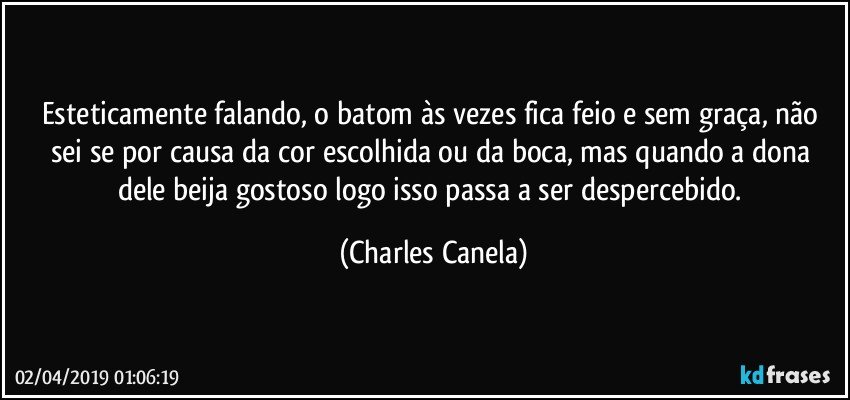 Esteticamente falando, o batom às vezes fica feio e sem graça, não sei se por causa da cor escolhida ou da boca, mas quando a dona dele beija gostoso logo isso passa a ser despercebido. (Charles Canela)