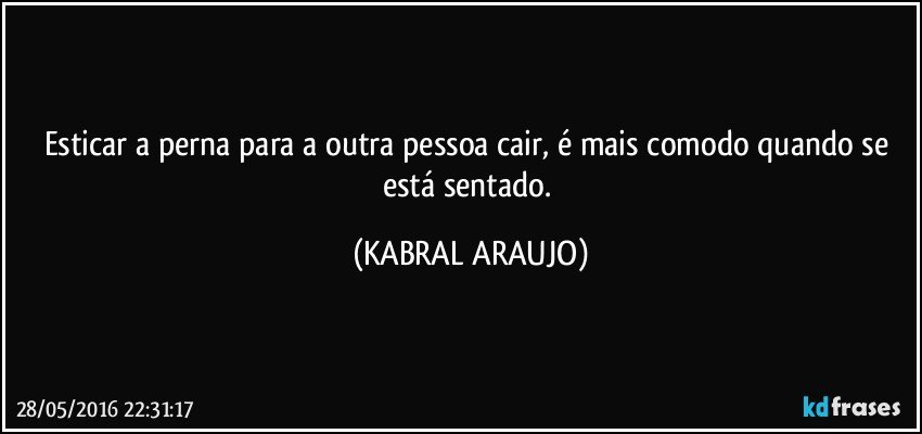 Esticar a perna para a outra pessoa cair, é mais comodo quando se está sentado. (KABRAL ARAUJO)