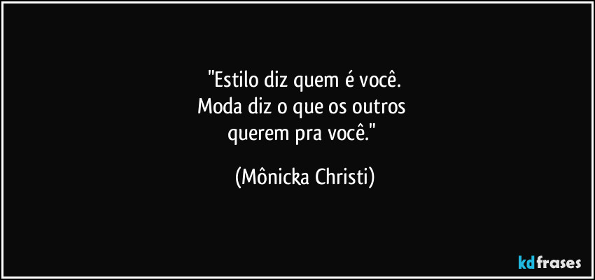 "Estilo diz quem é você.
Moda diz o que os outros 
querem pra você." (Mônicka Christi)