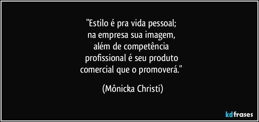 "Estilo é pra vida pessoal; 
na empresa sua imagem, 
além de competência 
profissional é seu produto 
comercial que o promoverá." (Mônicka Christi)