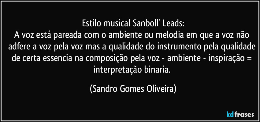 Estilo musical Sanboll' Leads:
A voz está pareada com o ambiente ou melodia em que a voz não adfere a voz pela voz mas a qualidade do instrumento pela qualidade de certa essencia na composição pela voz - ambiente - inspiração = interpretação binaria. (Sandro Gomes Oliveira)