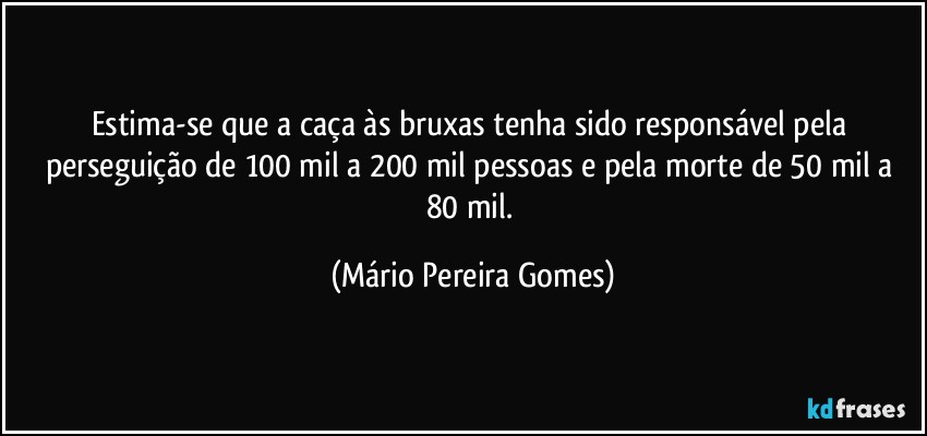 Estima-se que a caça às bruxas tenha sido responsável pela perseguição de 100 mil a 200 mil pessoas e pela morte de 50 mil a 80 mil. (Mário Pereira Gomes)