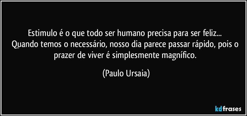 Estimulo é o que todo ser humano precisa para ser feliz... 
Quando temos o necessário, nosso dia parece passar rápido, pois o prazer de viver é simplesmente magnífico. (Paulo Ursaia)