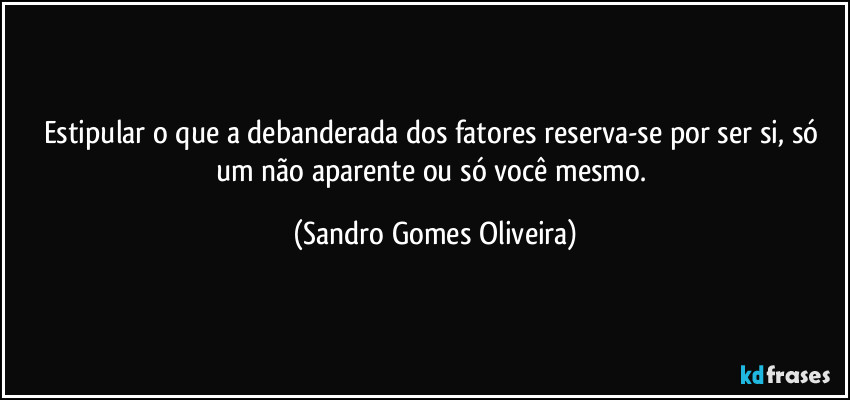 Estipular o que a debanderada dos fatores reserva-se por ser si, só um não aparente ou só você mesmo. (Sandro Gomes Oliveira)