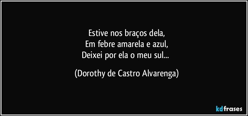 Estive nos braços dela,
Em febre amarela e azul,
Deixei por ela o meu sul... (Dorothy de Castro Alvarenga)