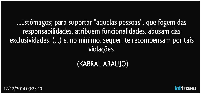 ...Estômagos; para suportar "aquelas pessoas", que fogem das responsabilidades,  atribuem funcionalidades, abusam das exclusividades, (...) e, no mínimo, sequer, te recompensam por tais violações. (KABRAL ARAUJO)