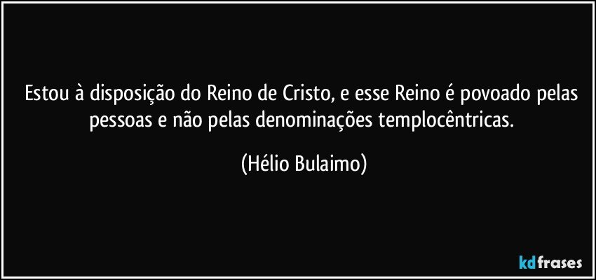 Estou à disposição do Reino de Cristo, e esse Reino é povoado pelas pessoas e não pelas denominações templocêntricas. (Hélio Bulaimo)