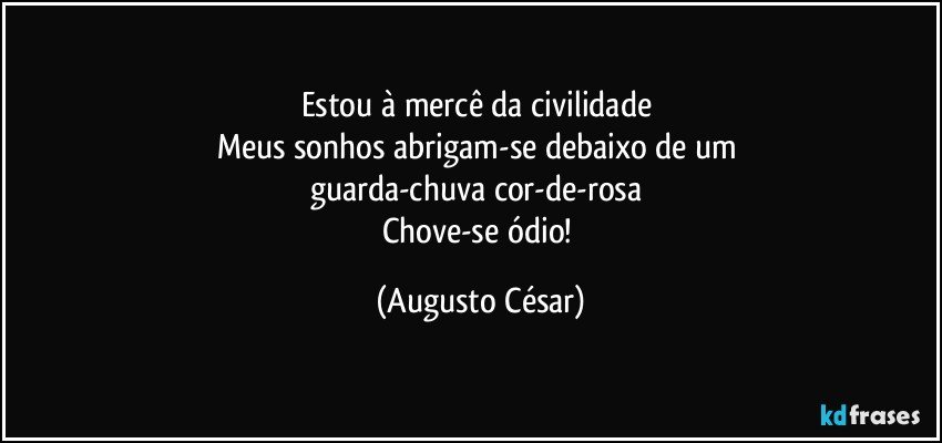 Estou à mercê da civilidade 
Meus sonhos abrigam-se debaixo de um 
guarda-chuva cor-de-rosa 
Chove-se ódio! (Augusto César)