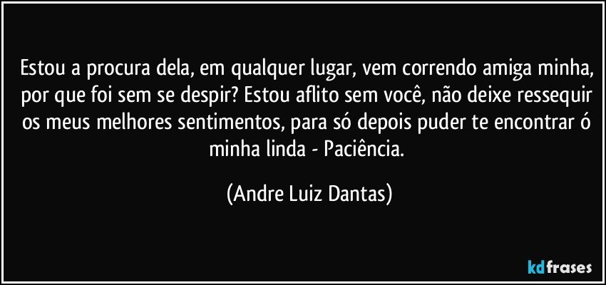 Estou a procura dela, em qualquer lugar, vem correndo amiga minha, por que foi sem se despir? Estou aflito sem você, não deixe ressequir os meus melhores sentimentos, para só depois puder te encontrar ó minha linda - Paciência. (Andre Luiz Dantas)