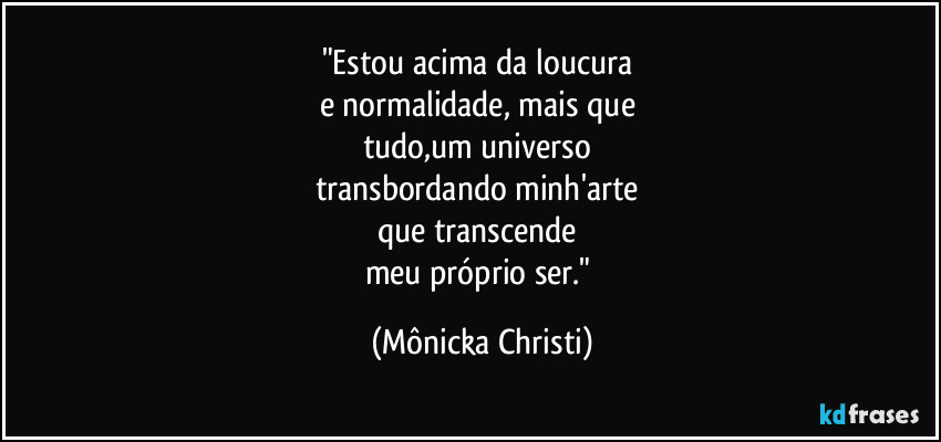 "Estou acima da loucura 
e normalidade, mais que 
tudo,um universo 
transbordando minh'arte 
que transcende 
meu próprio ser." (Mônicka Christi)