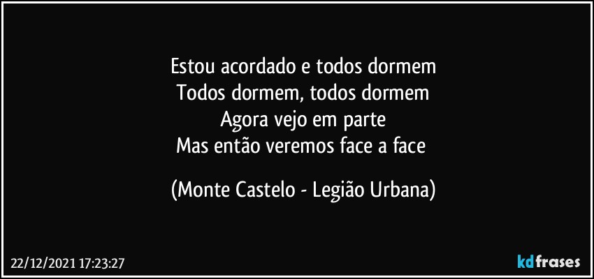 Estou acordado e todos dormem
Todos dormem, todos dormem
Agora vejo em parte
Mas então veremos face a face (Monte Castelo - Legião Urbana)