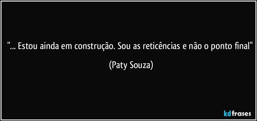 "... Estou ainda em construção. Sou as reticências e não o ponto final" (Paty Souza)